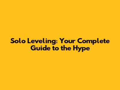 Solo Leveling: Your Complete Guide to the Hype