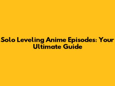 Solo Leveling Anime Episodes: Your Ultimate Guide
