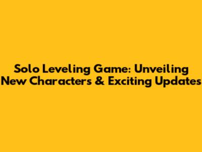 Solo Leveling Game: Unveiling New Characters & Exciting Updates