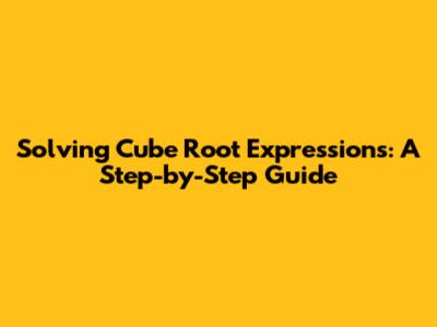 Solving Cube Root Expressions: A Step-by-Step Guide