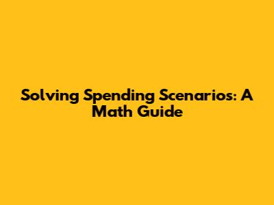 Solving Spending Scenarios: A Math Guide