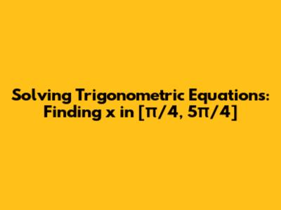 Solving Trigonometric Equations: Finding x in [π/4, 5π/4]
