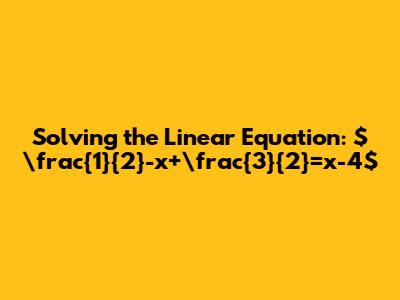 Solving the Linear Equation: $\frac{1}{2}-x+\frac{3}{2}=x-4$