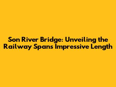 Son River Bridge: Unveiling the Railway Span's Impressive Length