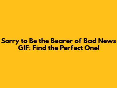 Sorry to Be the Bearer of Bad News GIF: Find the Perfect One!