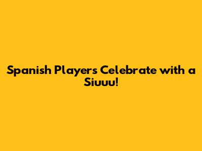 Spanish Players Celebrate with a 'Siuuu'!