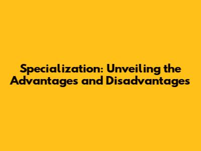 Specialization: Unveiling the Advantages and Disadvantages