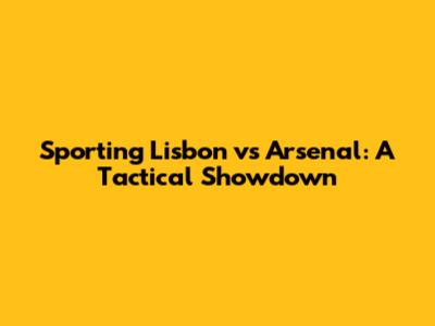 Sporting Lisbon vs Arsenal: A Tactical Showdown