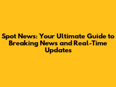 Spot News: Your Ultimate Guide to Breaking News and Real-Time Updates