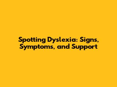Spotting Dyslexia: Signs, Symptoms, and Support