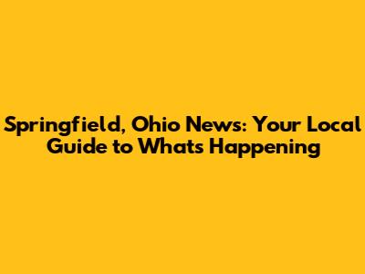 Springfield, Ohio News: Your Local Guide to What's Happening