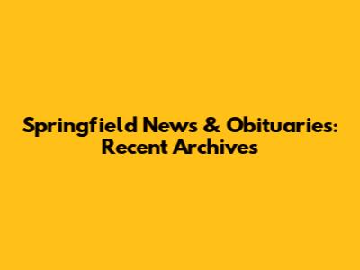 Springfield News & Obituaries: Recent Archives