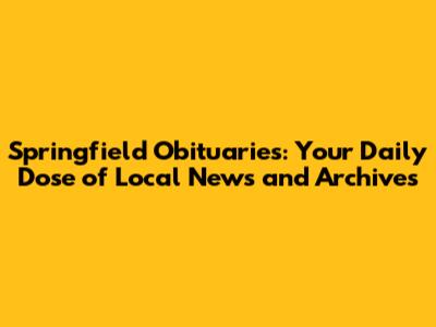 Springfield Obituaries: Your Daily Dose of Local News and Archives