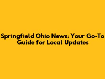Springfield Ohio News: Your Go-To Guide for Local Updates