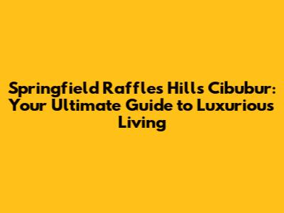 Springfield Raffles Hills Cibubur: Your Ultimate Guide to Luxurious Living