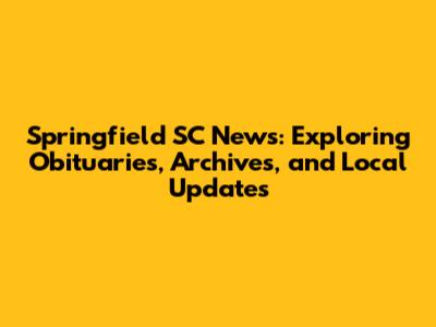 Springfield SC News: Exploring Obituaries, Archives, and Local Updates