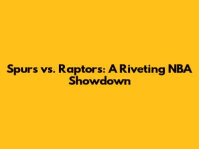 Spurs vs. Raptors: A Riveting NBA Showdown