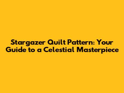 Stargazer Quilt Pattern: Your Guide to a Celestial Masterpiece