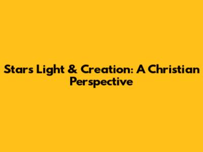 Stars' Light & Creation: A Christian Perspective