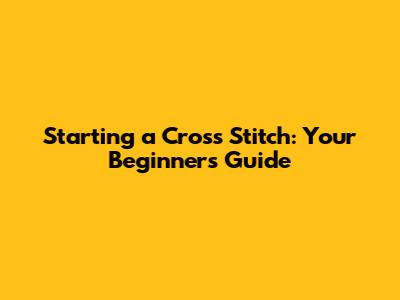 Starting a Cross Stitch: Your Beginner's Guide