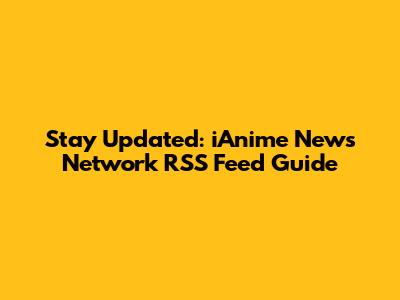 Stay Updated: iAnime News Network RSS Feed Guide