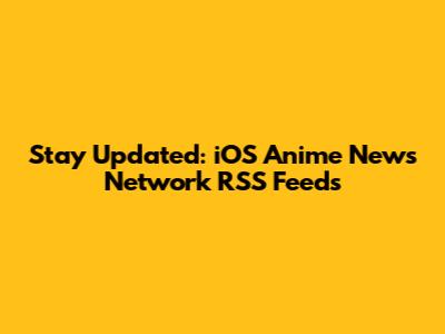 Stay Updated: iOS Anime News Network RSS Feeds