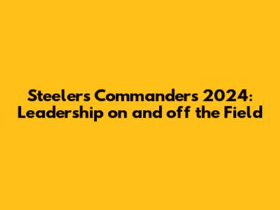 Steelers Commanders 2024: Leadership on and off the Field