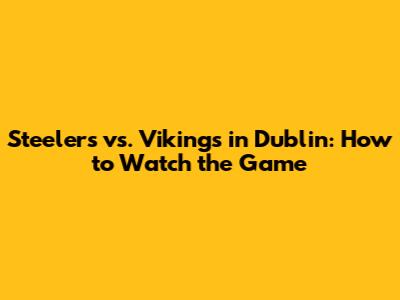 Steelers vs. Vikings in Dublin: How to Watch the Game