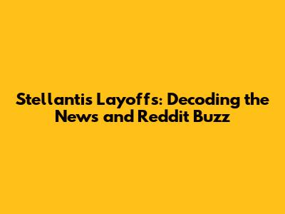 Stellantis Layoffs: Decoding the News and Reddit Buzz
