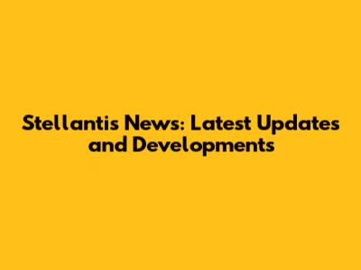 Stellantis News: Latest Updates and Developments