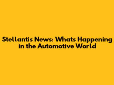 Stellantis News: What's Happening in the Automotive World
