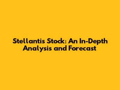 Stellantis Stock: An In-Depth Analysis and Forecast