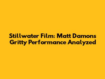 Stillwater Film: Matt Damon's Gritty Performance Analyzed