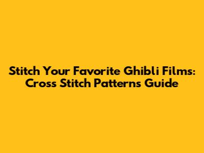 Stitch Your Favorite Ghibli Films: Cross Stitch Patterns Guide