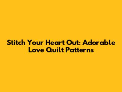 Stitch Your Heart Out: Adorable Love Quilt Patterns