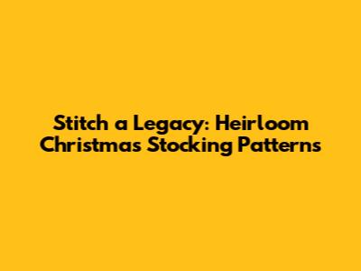 Stitch a Legacy: Heirloom Christmas Stocking Patterns