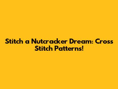 Stitch a Nutcracker Dream: Cross Stitch Patterns!