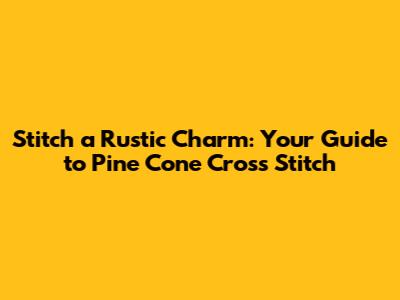 Stitch a Rustic Charm: Your Guide to Pine Cone Cross Stitch