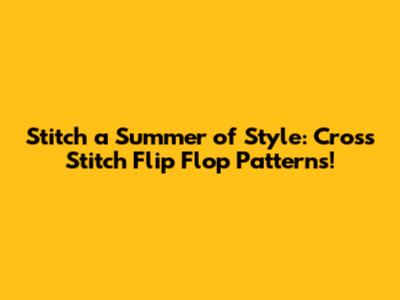 Stitch a Summer of Style: Cross Stitch Flip Flop Patterns!