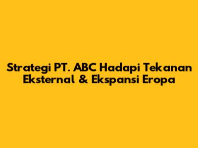 Strategi PT. ABC Hadapi Tekanan Eksternal & Ekspansi Eropa