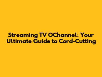 Streaming TV O'Channel: Your Ultimate Guide to Cord-Cutting