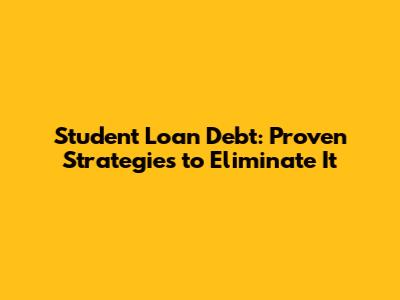 Student Loan Debt: Proven Strategies to Eliminate It