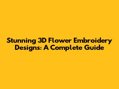 Stunning 3D Flower Embroidery Designs: A Complete Guide