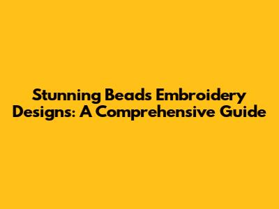 Stunning Beads Embroidery Designs: A Comprehensive Guide