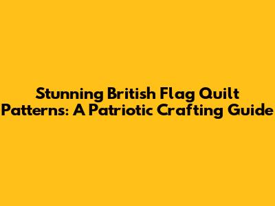 Stunning British Flag Quilt Patterns: A Patriotic Crafting Guide