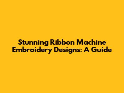 Stunning Ribbon Machine Embroidery Designs: A Guide