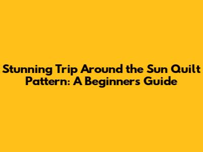 Stunning Trip Around the Sun Quilt Pattern: A Beginner's Guide