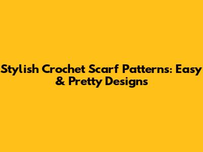 Stylish Crochet Scarf Patterns: Easy & Pretty Designs