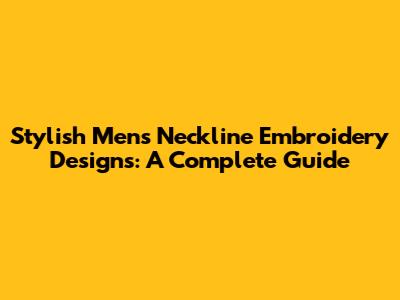 Stylish Men's Neckline Embroidery Designs: A Complete Guide