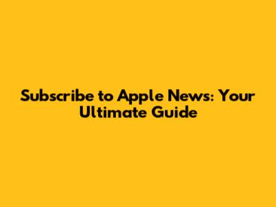 Subscribe to Apple News: Your Ultimate Guide